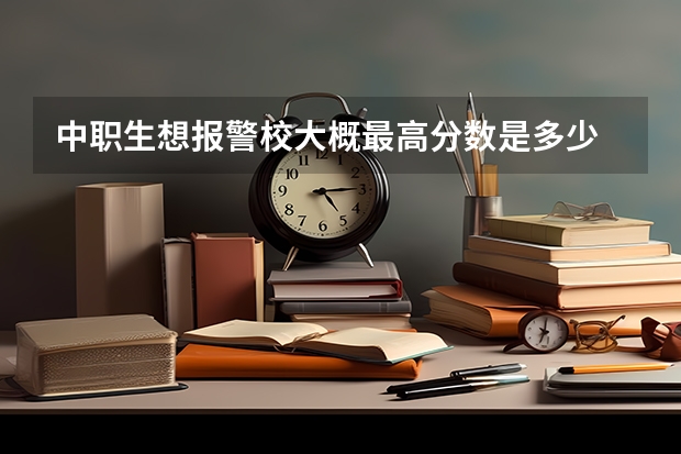中职生想报警校大概最高分数是多少