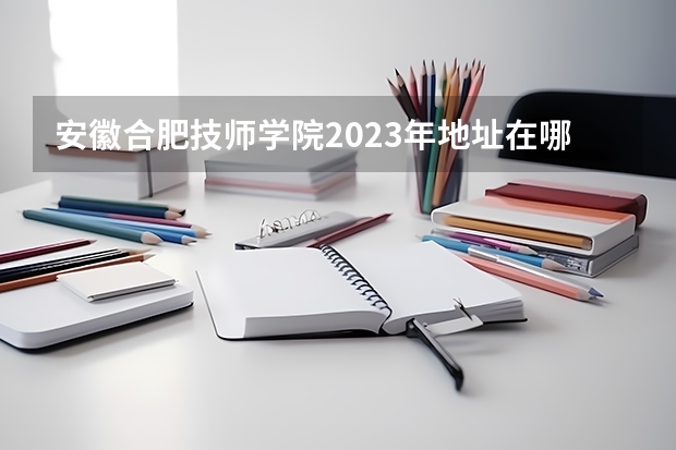 安徽合肥技师学院2023年地址在哪里