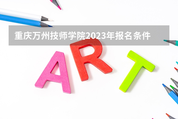 重庆万州技师学院2023年报名条件、招生要求、招生对象