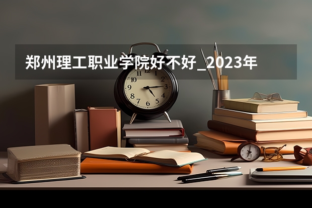 郑州理工职业学院好不好_2023年有单招吗