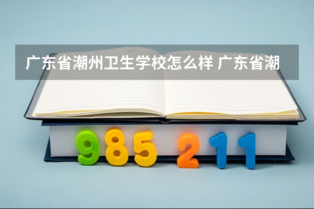 广东省潮州卫生学校怎么样 广东省潮州卫生学校学费多少