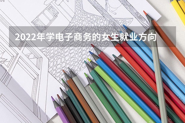 2022年学电子商务的女生就业方向是什么 数学差能学电子商务吗