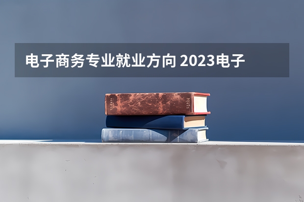 电子商务专业就业方向 2023电子商务及法律专业大学排行榜