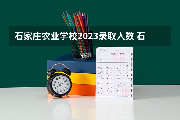 石家庄农业学校2023录取人数 石家庄农业学校录取分数线