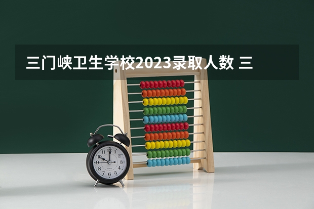 三门峡卫生学校2023录取人数 三门峡卫生学校录取分数线