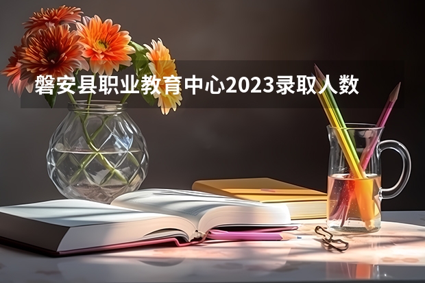磐安县职业教育中心2023录取人数 磐安县职业教育中心录取分数线