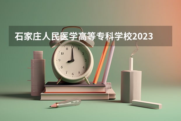 石家庄人民医学高等专科学校2023录取人数 石家庄人民医学高等专科学校录取分数线