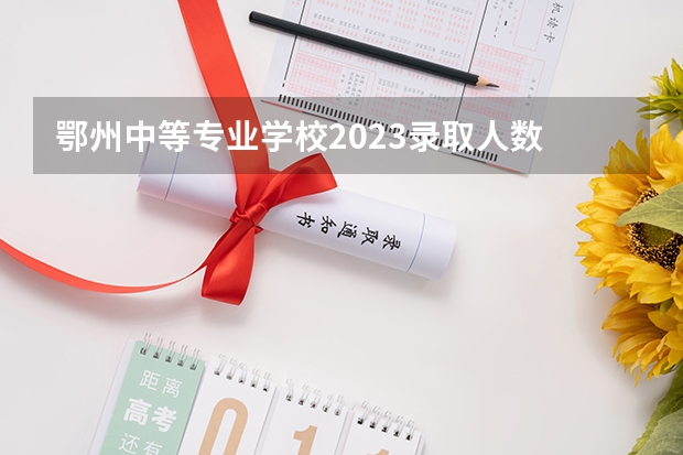 鄂州中等专业学校2023录取人数 鄂州中等专业学校录取分数线