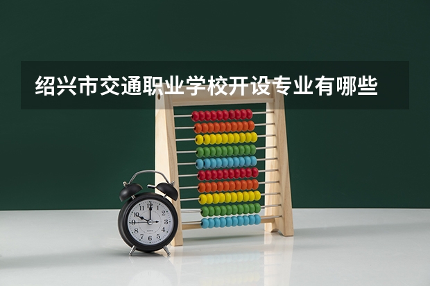 绍兴市交通职业学校开设专业有哪些 绍兴市交通职业学校每个专业招多少人