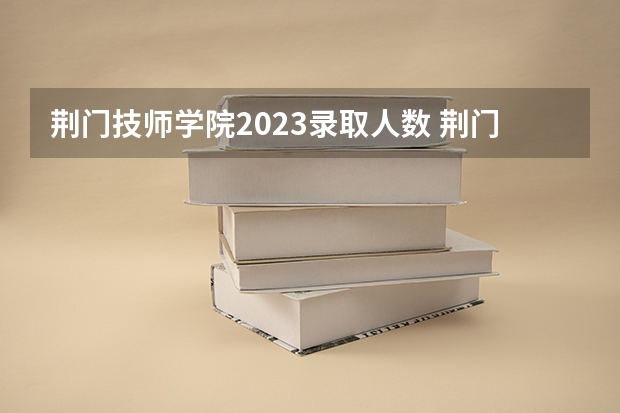 荆门技师学院2023录取人数 荆门技师学院录取分数线