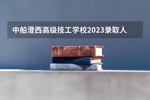 中船澄西高级技工学校2023录取人数 中船澄西高级技工学校录取分数线