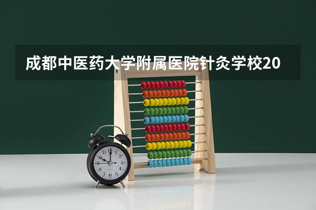 成都中医药大学附属医院针灸学校2023录取人数 成都中医药大学附属医院针灸学校录取分数线
