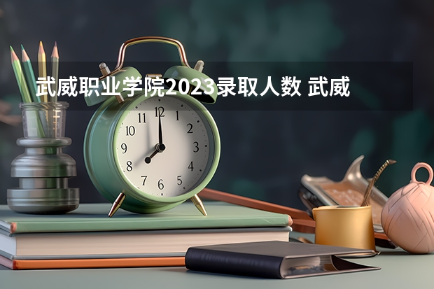 武威职业学院2023录取人数 武威职业学院录取分数线