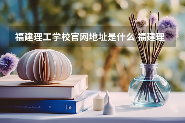 福建理工学校官网地址是什么 福建理工学校简介