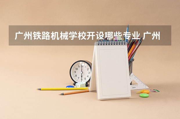 广州铁路机械学校开设哪些专业 广州铁路机械学校面向哪些职业就业