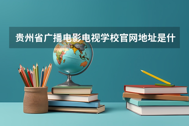 贵州省广播电影电视学校官网地址是什么 贵州省广播电影电视学校简介