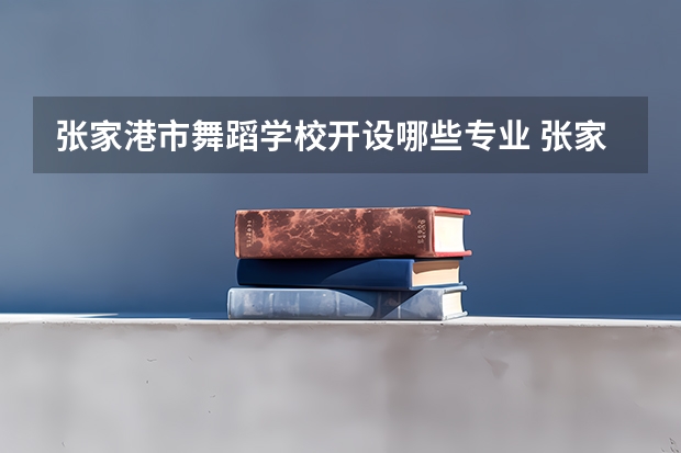 张家港市舞蹈学校开设哪些专业 张家港市舞蹈学校面向哪些职业就业