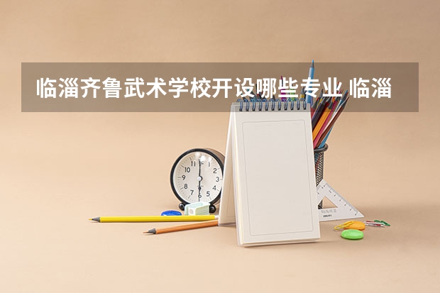 临淄齐鲁武术学校开设哪些专业 临淄齐鲁武术学校面向哪些职业就业