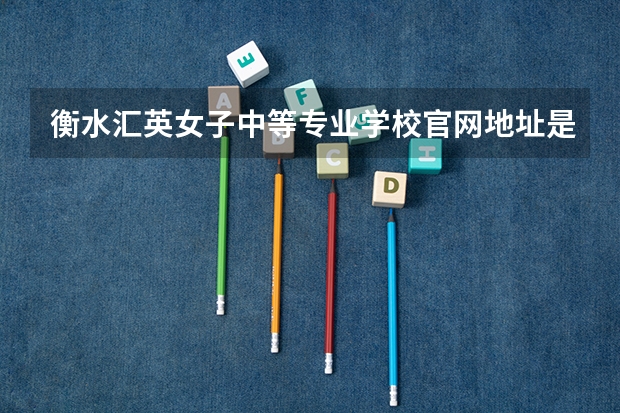 衡水汇英女子中等专业学校官网地址是什么 衡水汇英女子中等专业学校简介