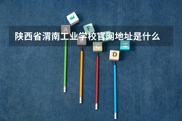 陕西省渭南工业学校官网地址是什么 陕西省渭南工业学校简介