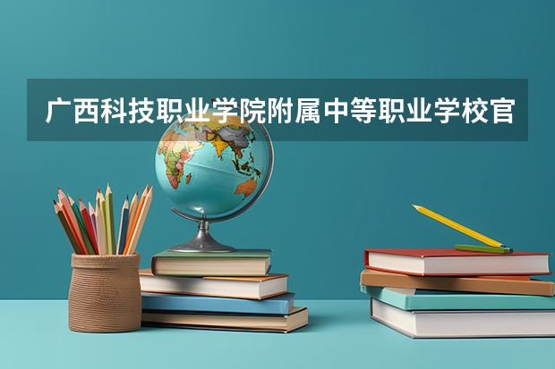 广西科技职业学院附属中等职业学校官网地址是什么 广西科技职业学院附属中等职业学校简介