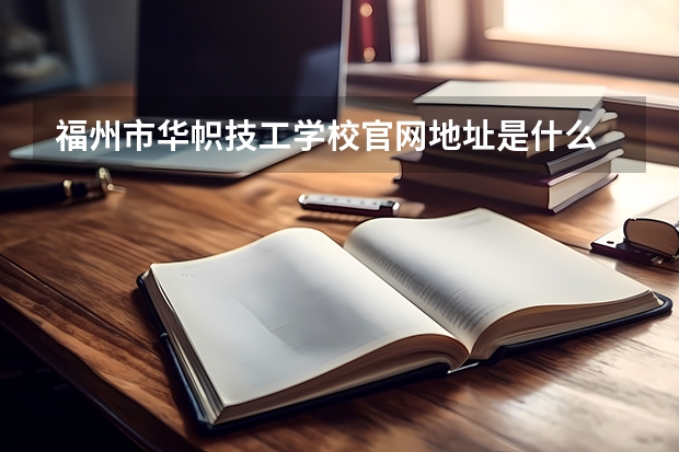 福州市华帜技工学校官网地址是什么 福州市华帜技工学校简介