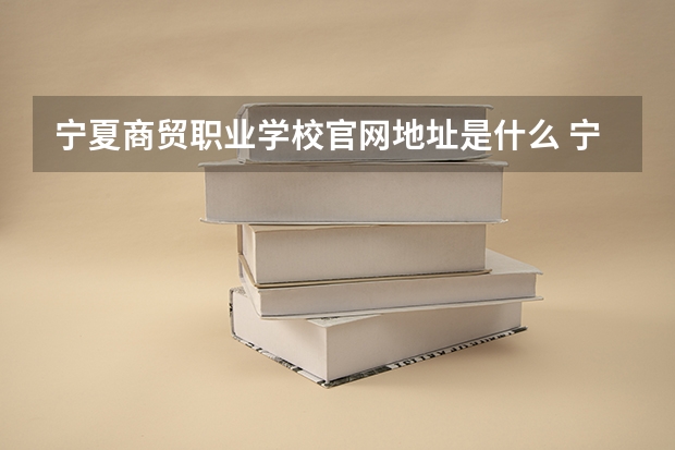 宁夏商贸职业学校官网地址是什么 宁夏商贸职业学校简介