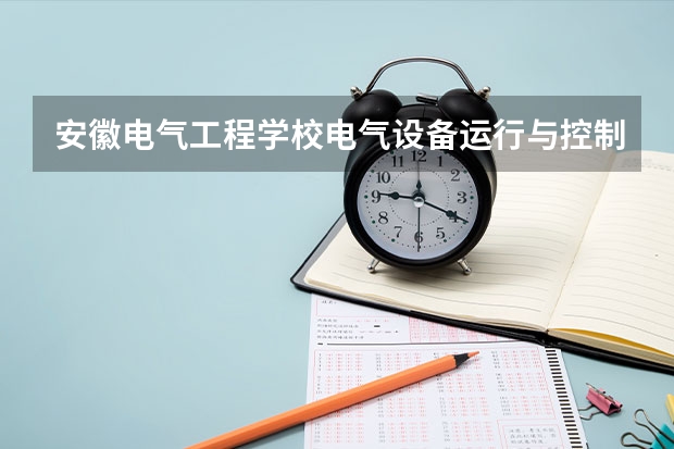 安徽电气工程学校电气设备运行与控制培养目标定位