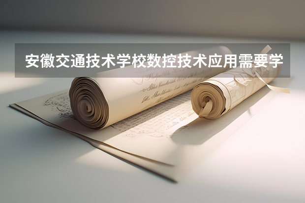 安徽交通技术学校数控技术应用需要学哪些课程及专业能力要求