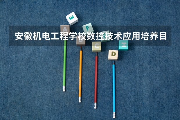 安徽机电工程学校数控技术应用培养目标定位