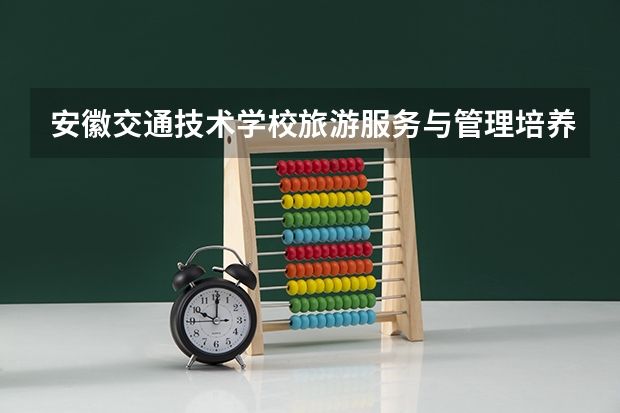 安徽交通技术学校旅游服务与管理培养目标定位
