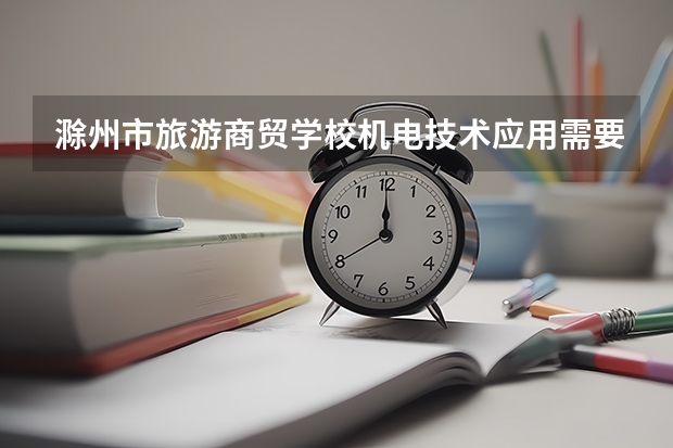 滁州市旅游商贸学校机电技术应用需要学哪些课程及专业能力要求
