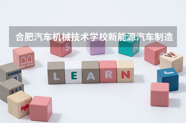 合肥汽车机械技术学校新能源汽车制造与检测需要学哪些课程及专业能力要求