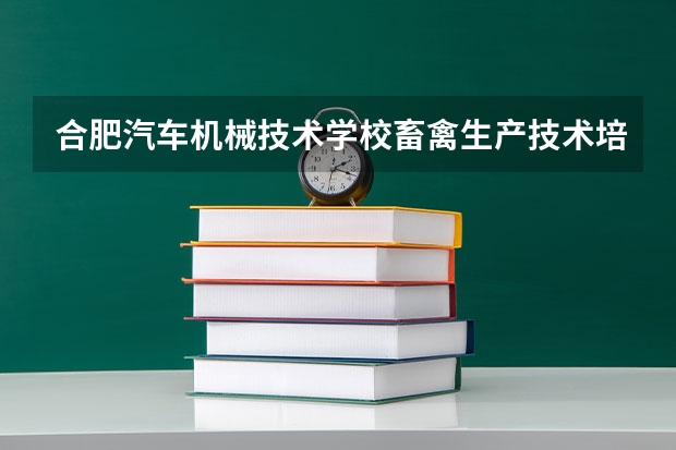 合肥汽车机械技术学校畜禽生产技术培养目标定位