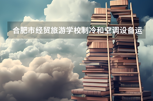 合肥市经贸旅游学校制冷和空调设备运行与维护培养目标定位