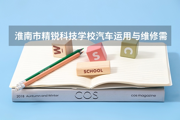 淮南市精锐科技学校汽车运用与维修需要学哪些课程及专业能力要求