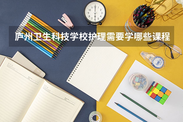 庐州卫生科技学校护理需要学哪些课程及专业能力要求