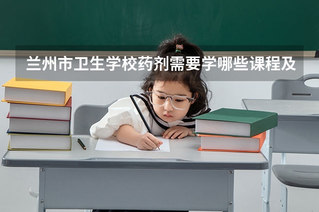 兰州市卫生学校药剂需要学哪些课程及专业能力要求