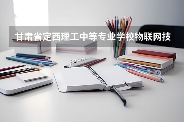 甘肃省定西理工中等专业学校物联网技术应用培养目标定位