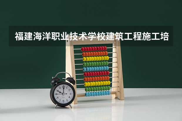 福建海洋职业技术学校建筑工程施工培养目标定位