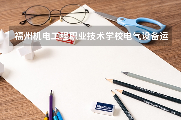 福州机电工程职业技术学校电气设备运行与控制培养目标定位