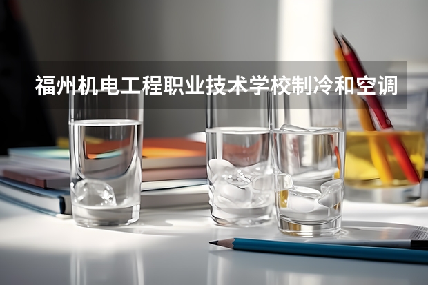福州机电工程职业技术学校制冷和空调设备运行与维护培养目标定位