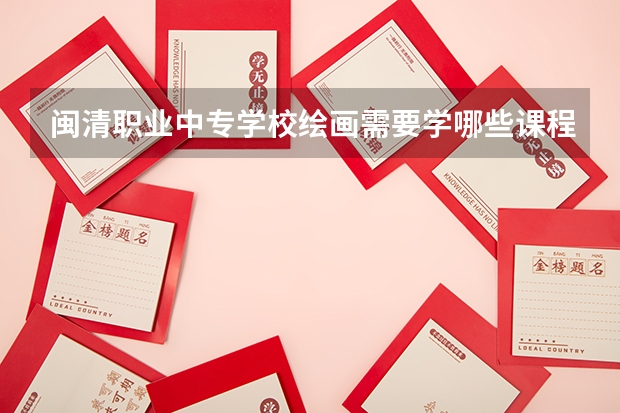 闽清职业中专学校绘画需要学哪些课程及专业能力要求