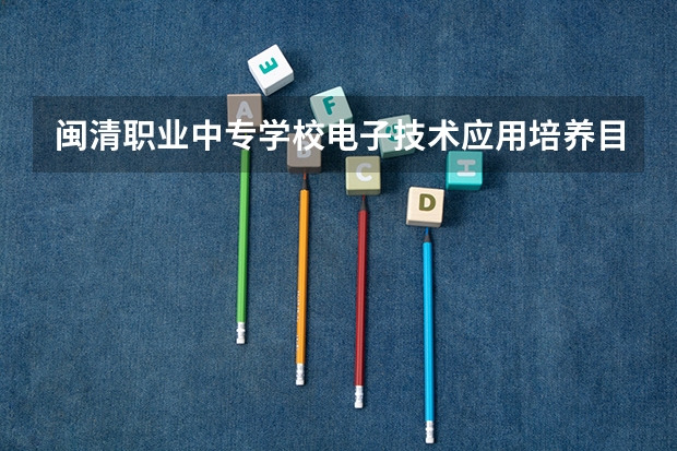 闽清职业中专学校电子技术应用培养目标定位