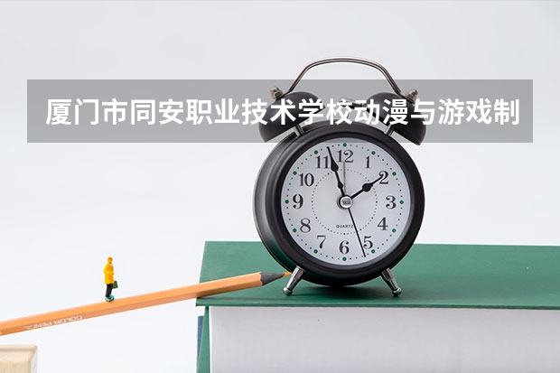 厦门市同安职业技术学校动漫与游戏制作需要学哪些课程及专业能力要求