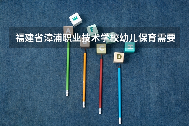 福建省漳浦职业技术学校幼儿保育需要学哪些课程及专业能力要求