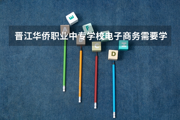晋江华侨职业中专学校电子商务需要学哪些课程及专业能力要求