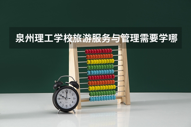 泉州理工学校旅游服务与管理需要学哪些课程及专业能力要求