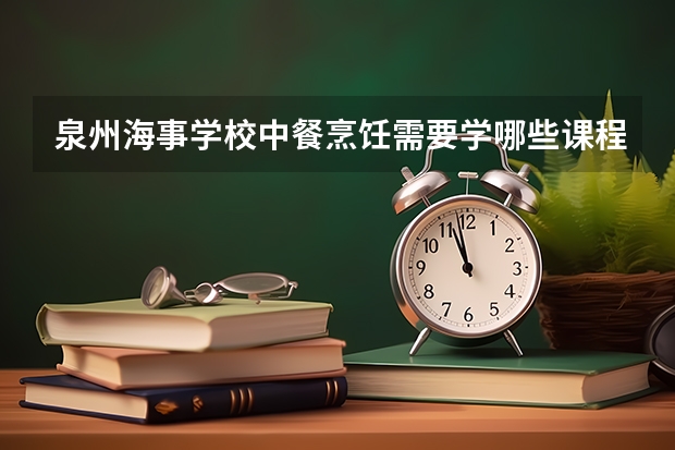 泉州海事学校中餐烹饪需要学哪些课程及专业能力要求