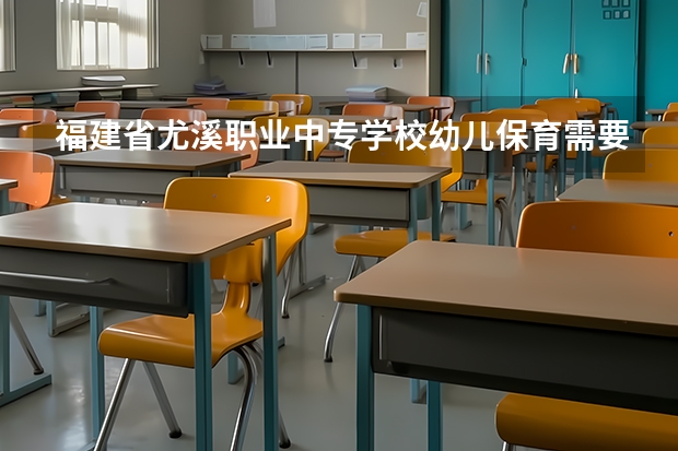 福建省尤溪职业中专学校幼儿保育需要学哪些课程及专业能力要求